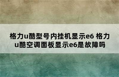 格力u酷型号内挂机显示e6 格力u酷空调面板显示e6是故障吗